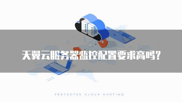 天翼云服务器监控配置要求高吗？