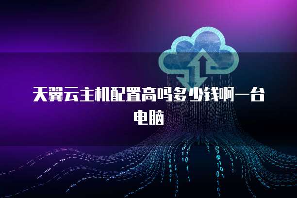 天翼云主机配置高吗多少钱啊一台电脑