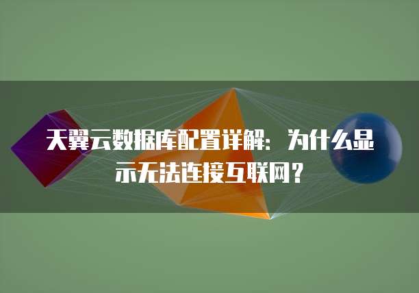 天翼云数据库配置详解:为什么显示无法连接互联网?