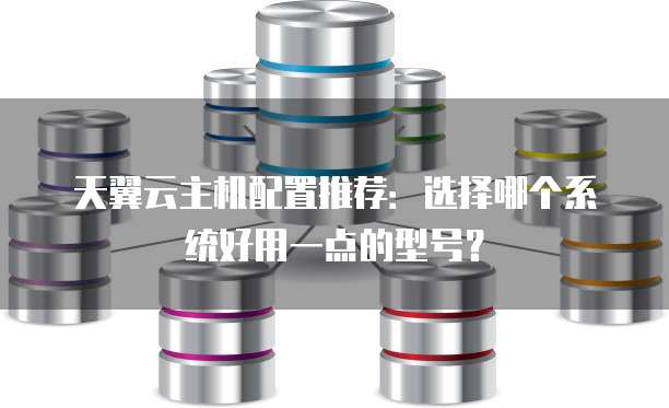 天翼云主机配置推荐:选择哪个系统好用一点的型号?