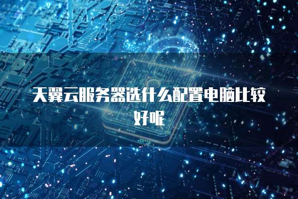 天翼云服务器选什么配置电脑比较好呢