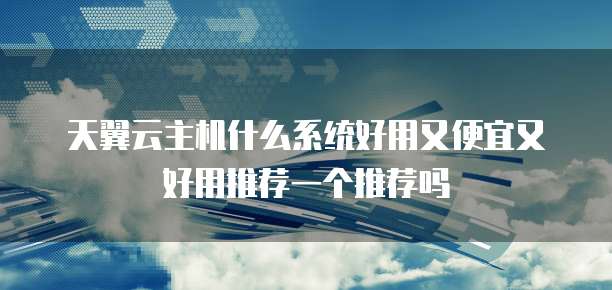 天翼云主机什么系统好用又便宜又好用推荐一个推荐吗
