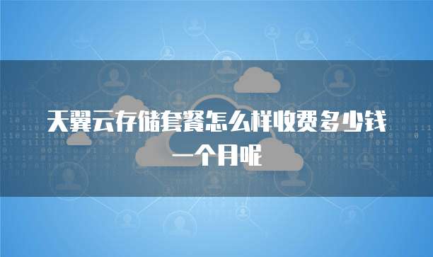 天翼云存储套餐怎么样收费多少钱一个月呢