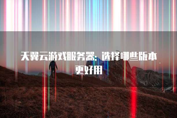天翼云游戏服务器: 选择哪些版本更好用