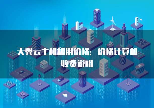 天翼云主机租用价格:价格计算和收费说明