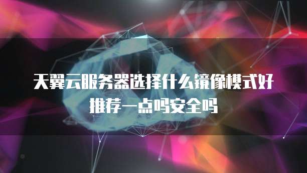天翼云服务器选择什么镜像模式好推荐一点吗安全吗