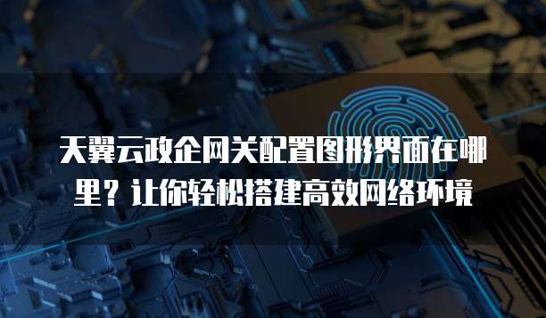 天翼云政企网关配置图形界面在哪里？让你轻松搭建高效网络环境