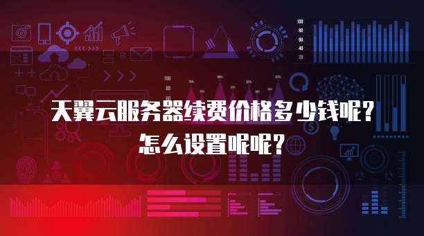 天翼云服务器续费价格多少钱呢?怎么设置呢呢?