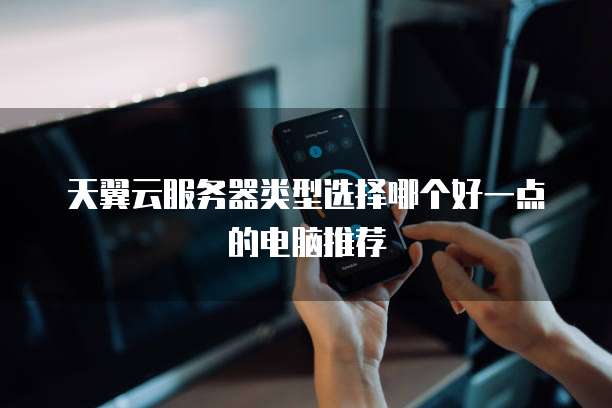 天翼云服务器类型选择哪个好一点的电脑推荐