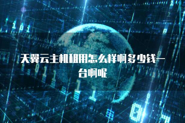 天翼云主机租用怎么样啊多少钱一台啊呢