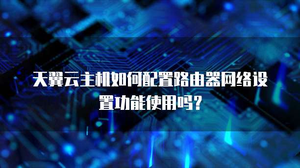 天翼云主机如何配置路由器网络设置功能使用吗?