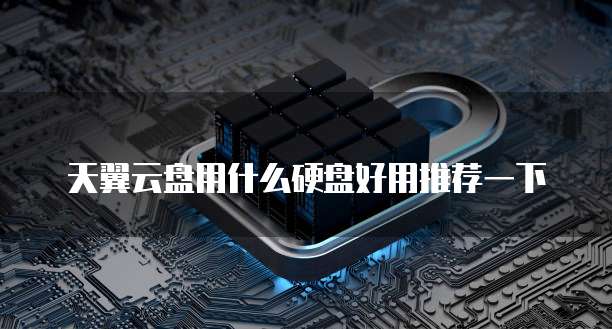 天翼云盘用什么硬盘好用推荐一下