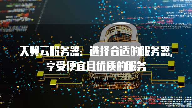 天翼云服务器:选择合适的服务器,享受便宜且优质的服务