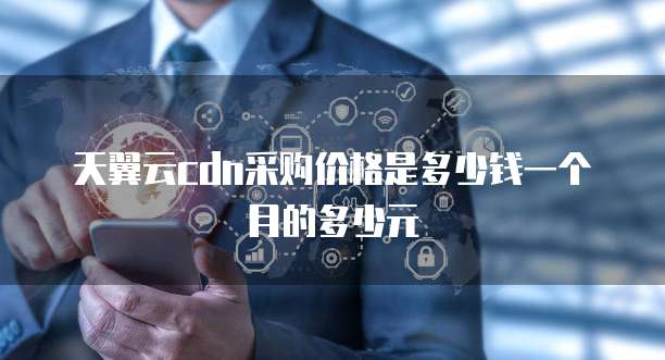 天翼云cdn采购价格是多少钱一个月的多少元