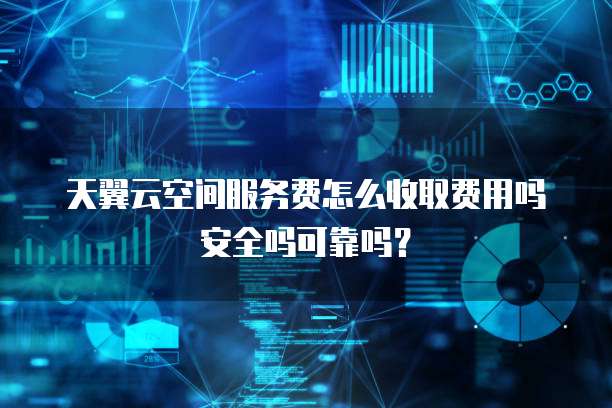 天翼云空间服务费怎么收取费用吗安全吗可靠吗？