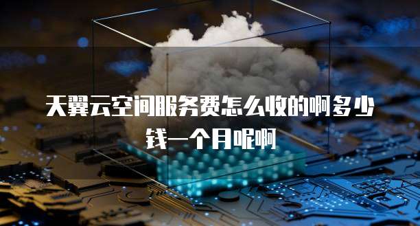 天翼云空间服务费怎么收的啊多少钱一个月呢啊