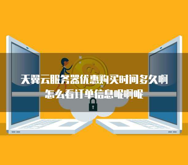 天翼云服务器优惠购买时间多久啊怎么看订单信息呢啊呢