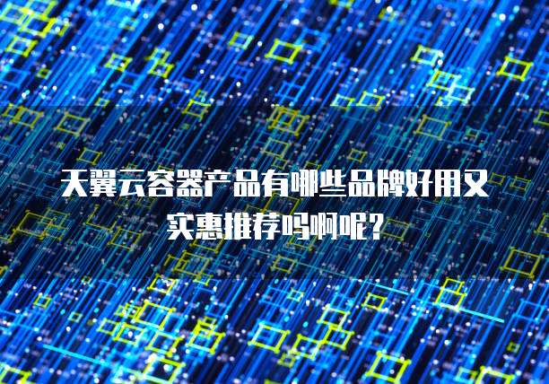 天翼云容器产品有哪些品牌好用又实惠推荐吗啊呢?