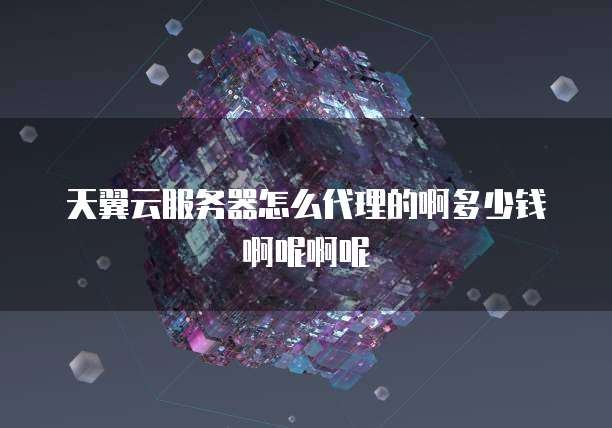 天翼云服务器怎么代理的啊多少钱啊呢啊呢