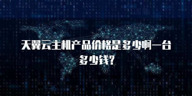 天翼云主机产品价格是多少啊一台多少钱？