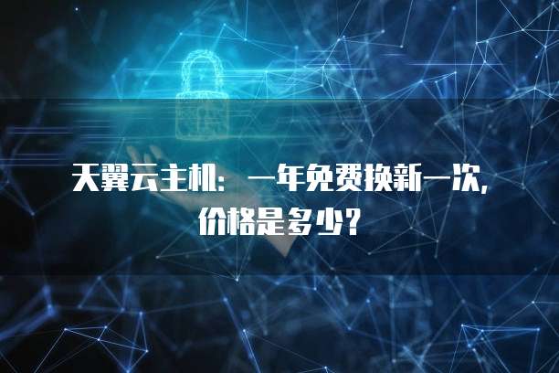 天翼云主机:一年免费换新一次,价格是多少?