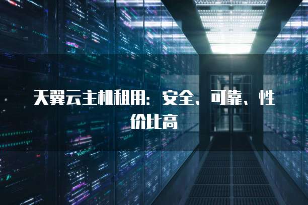天翼云主机租用:安全、可靠、性价比高