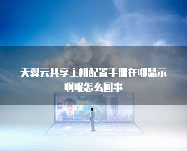 天翼云共享主机配置手册在哪显示啊呢怎么回事