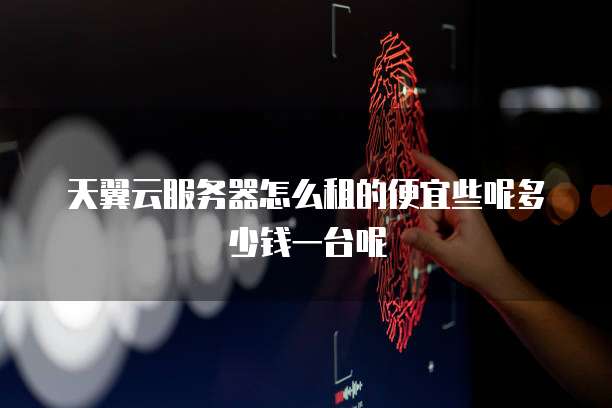 天翼云服务器怎么租的便宜些呢多少钱一台呢