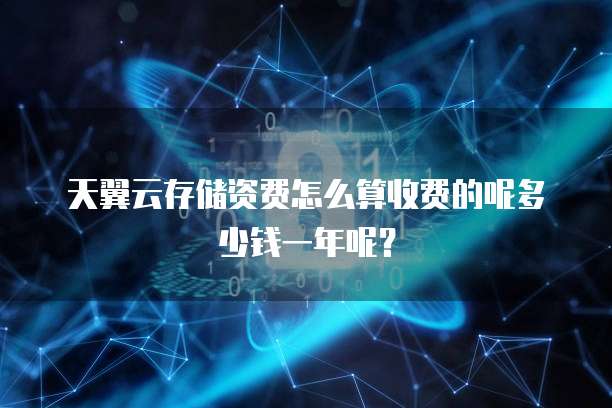 天翼云存储资费怎么算收费的呢多少钱一年呢?