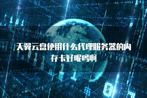 天翼云盘使用什么代理服务器的内存卡好呢吗啊