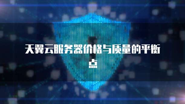  天翼云服务器价格与质量的平衡点