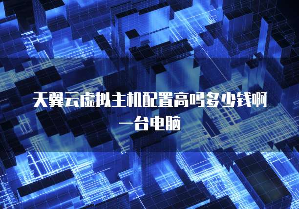 天翼云虚拟主机配置高吗多少钱啊一台电脑