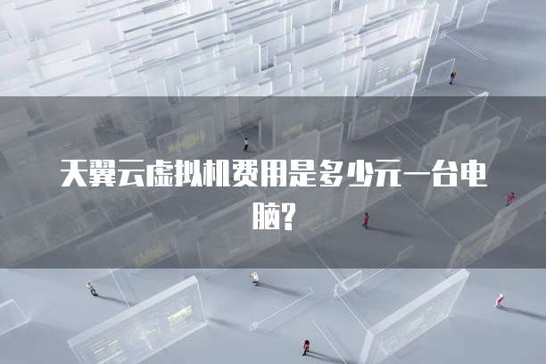 天翼云虚拟机费用是多少元一台电脑?