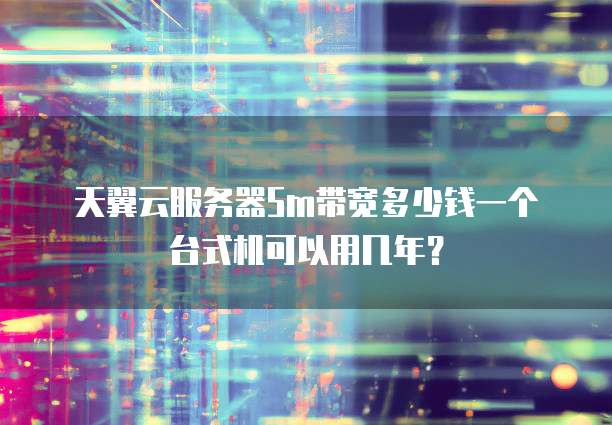 天翼云服务器5m带宽多少钱一个台式机可以用几年?