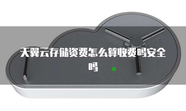 天翼云存储资费怎么算收费吗安全吗