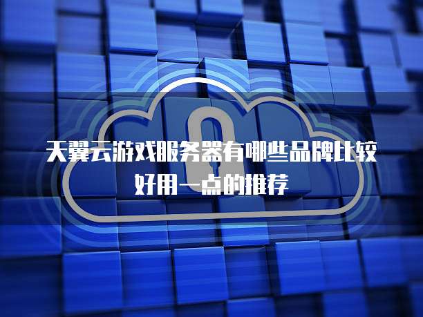 天翼云游戏服务器有哪些品牌比较好用一点的推荐
