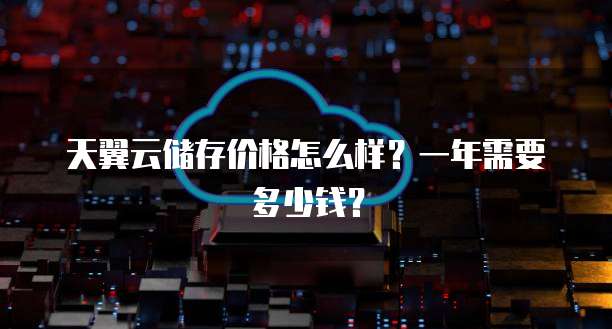 天翼云储存价格怎么样?一年需要多少钱?