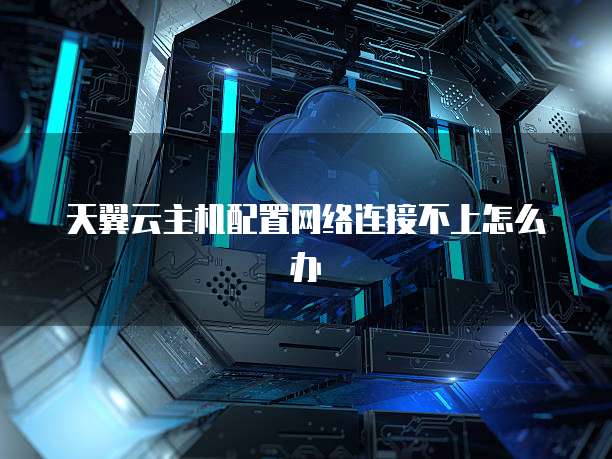天翼云主机配置网络连接不上怎么办
