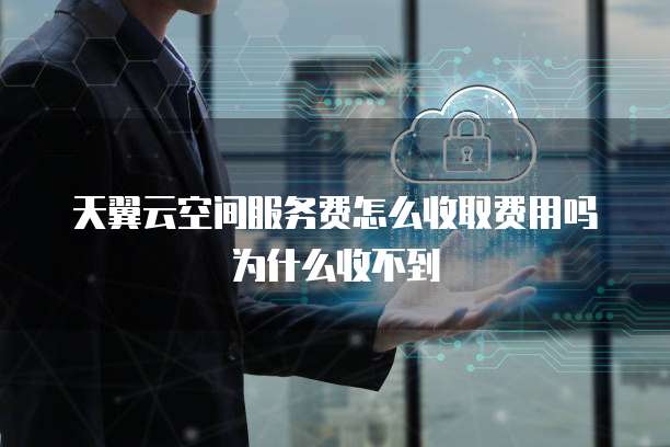 天翼云空间服务费怎么收取费用吗为什么收不到