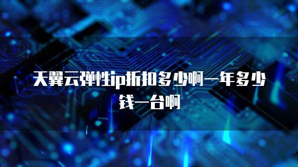天翼云弹性ip折扣多少啊一年多少钱一台啊
