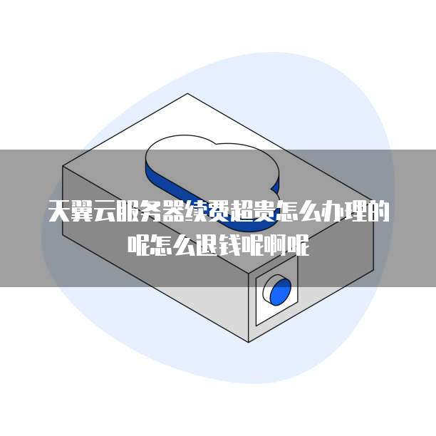 天翼云服务器续费超贵怎么办理的呢怎么退钱呢啊呢