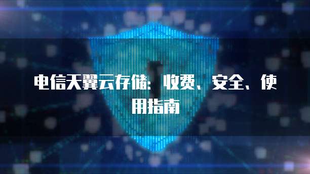 电信天翼云存储:收费、安全、使用指南