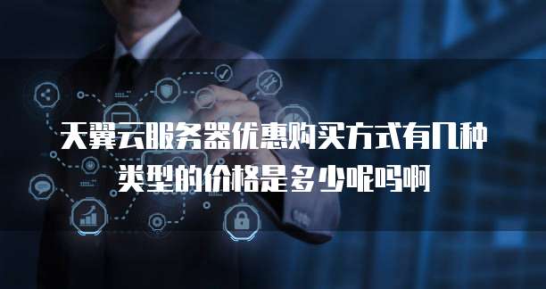 天翼云服务器优惠购买方式有几种类型的价格是多少呢吗啊
