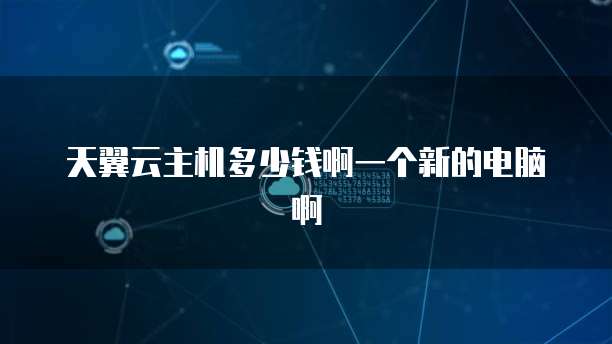 天翼云主机多少钱啊一个新的电脑啊