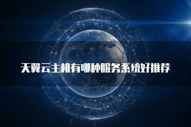 天翼云主机有哪种服务系统好推荐