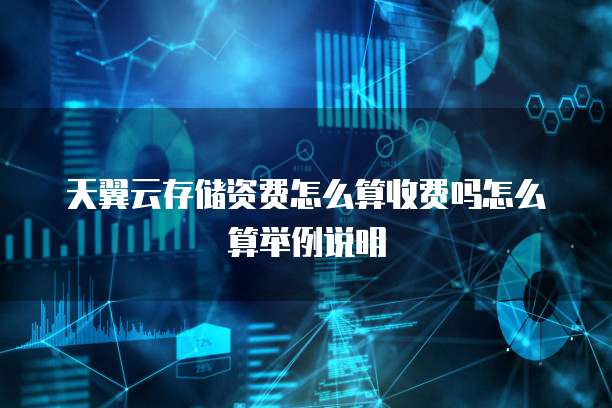 天翼云存储资费怎么算收费吗怎么算举例说明