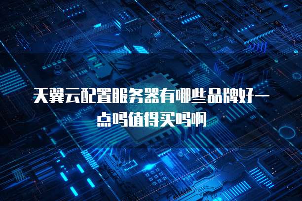 天翼云配置服务器有哪些品牌好一点吗值得买吗啊