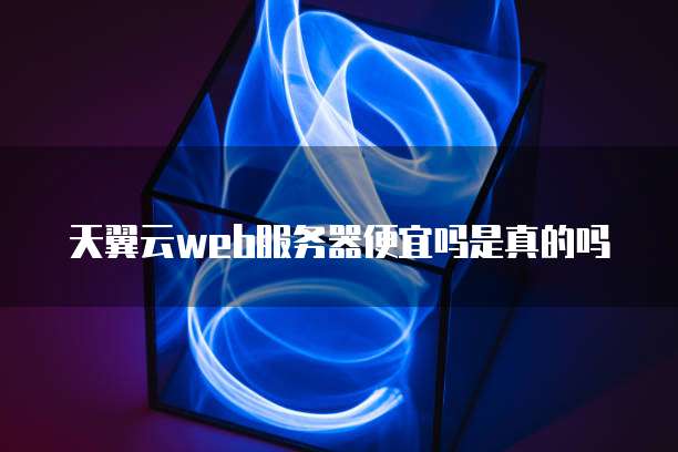 天翼云web服务器便宜吗是真的吗