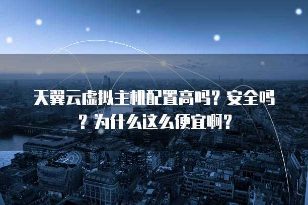 天翼云虚拟主机配置高吗?安全吗?为什么这么便宜啊?
