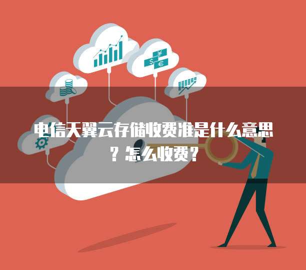电信天翼云存储收费准是什么意思？怎么收费？